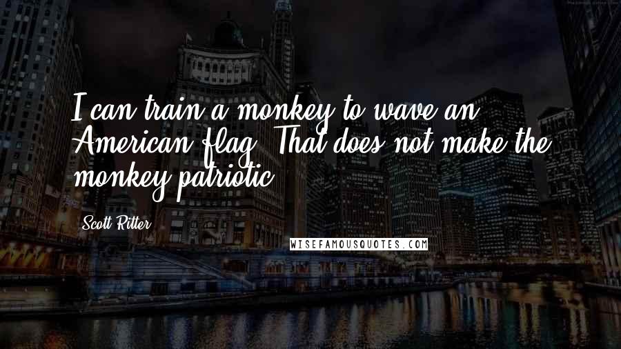 Scott Ritter quotes: I can train a monkey to wave an American flag. That does not make the monkey patriotic.