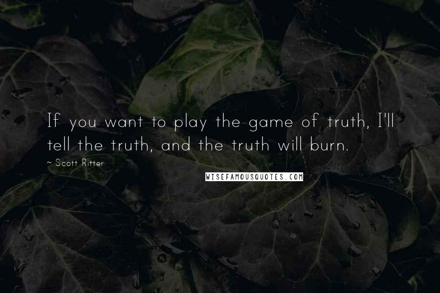 Scott Ritter quotes: If you want to play the game of truth, I'll tell the truth, and the truth will burn.