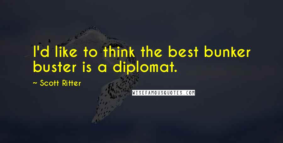 Scott Ritter quotes: I'd like to think the best bunker buster is a diplomat.