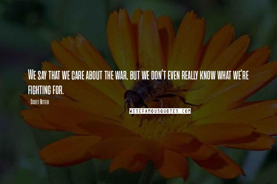 Scott Ritter quotes: We say that we care about the war, but we don't even really know what we're fighting for.