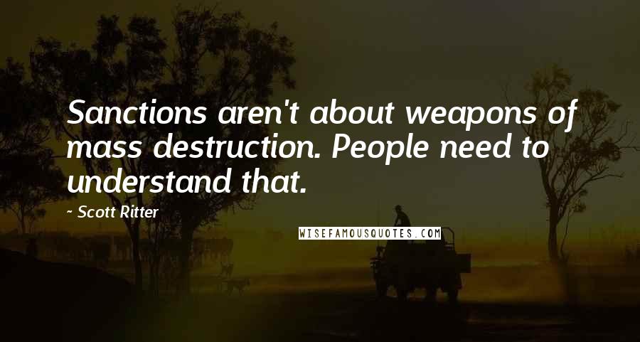 Scott Ritter quotes: Sanctions aren't about weapons of mass destruction. People need to understand that.