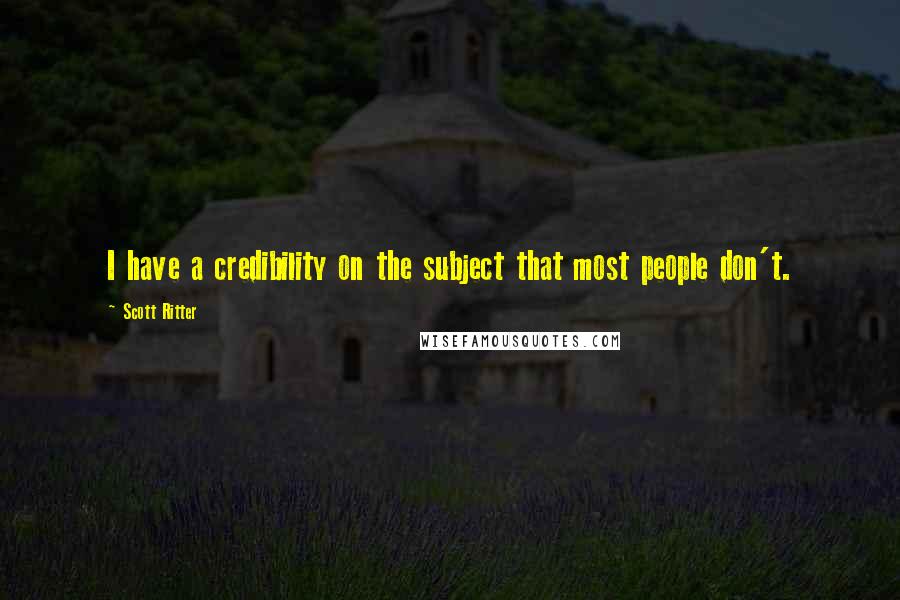 Scott Ritter quotes: I have a credibility on the subject that most people don't.