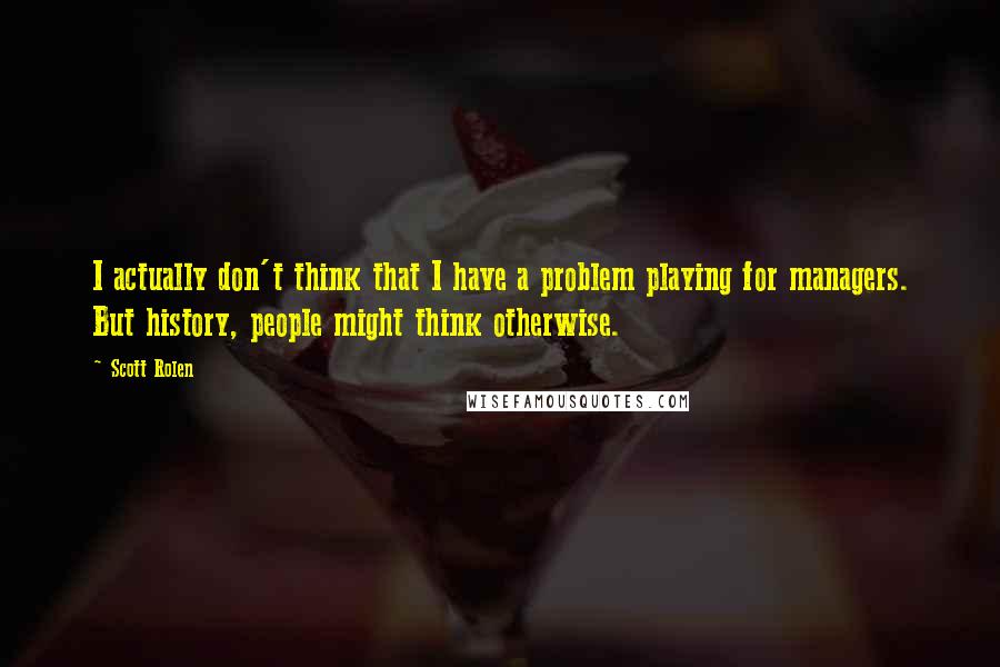 Scott Rolen quotes: I actually don't think that I have a problem playing for managers. But history, people might think otherwise.