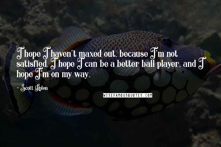 Scott Rolen quotes: I hope I haven't maxed out, because I'm not satisfied. I hope I can be a better ball player, and I hope I'm on my way.