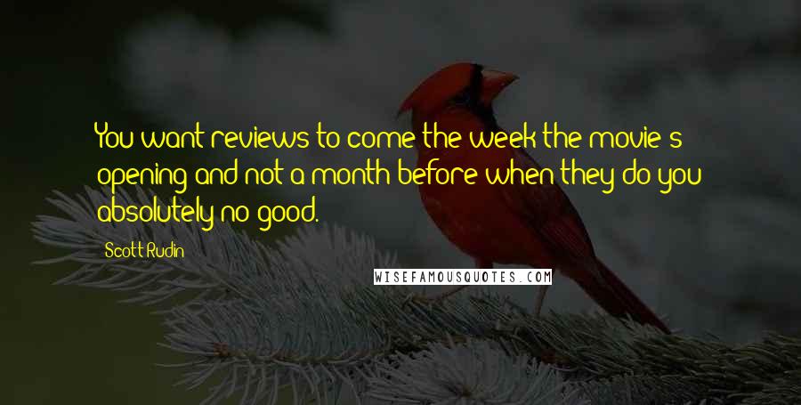 Scott Rudin quotes: You want reviews to come the week the movie's opening and not a month before when they do you absolutely no good.