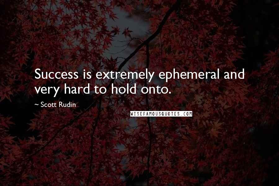 Scott Rudin quotes: Success is extremely ephemeral and very hard to hold onto.