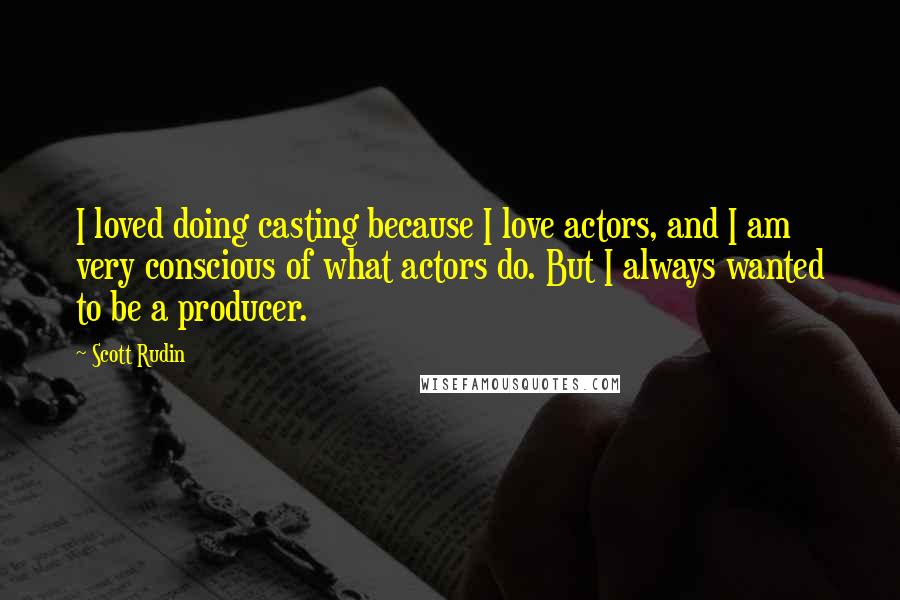 Scott Rudin quotes: I loved doing casting because I love actors, and I am very conscious of what actors do. But I always wanted to be a producer.