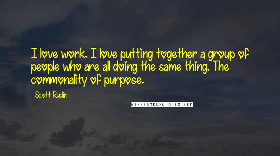 Scott Rudin quotes: I love work. I love putting together a group of people who are all doing the same thing. The commonality of purpose.