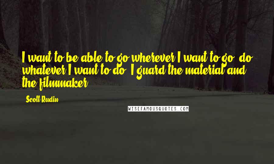 Scott Rudin quotes: I want to be able to go wherever I want to go, do whatever I want to do. I guard the material and the filmmaker.