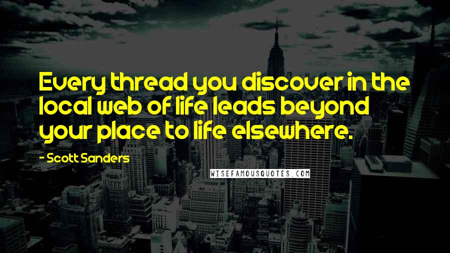 Scott Sanders quotes: Every thread you discover in the local web of life leads beyond your place to life elsewhere.