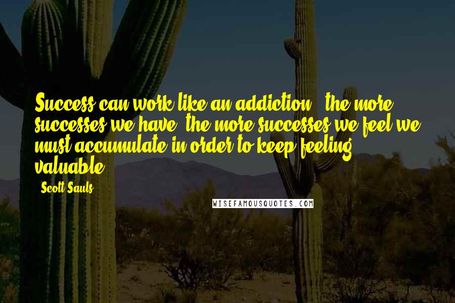 Scott Sauls quotes: Success can work like an addiction - the more successes we have, the more successes we feel we must accumulate in order to keep feeling valuable.