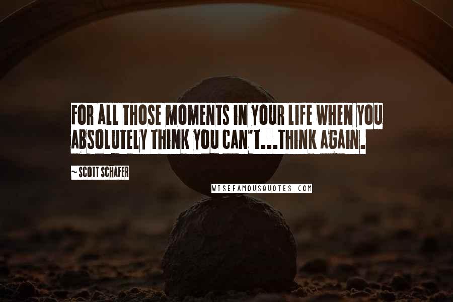 Scott Schafer quotes: For all those moments in your life when you absolutely think you can't...think again.