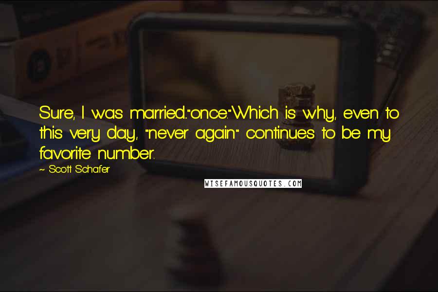 Scott Schafer quotes: Sure, I was married..."once."Which is why, even to this very day, "never again" continues to be my favorite number.