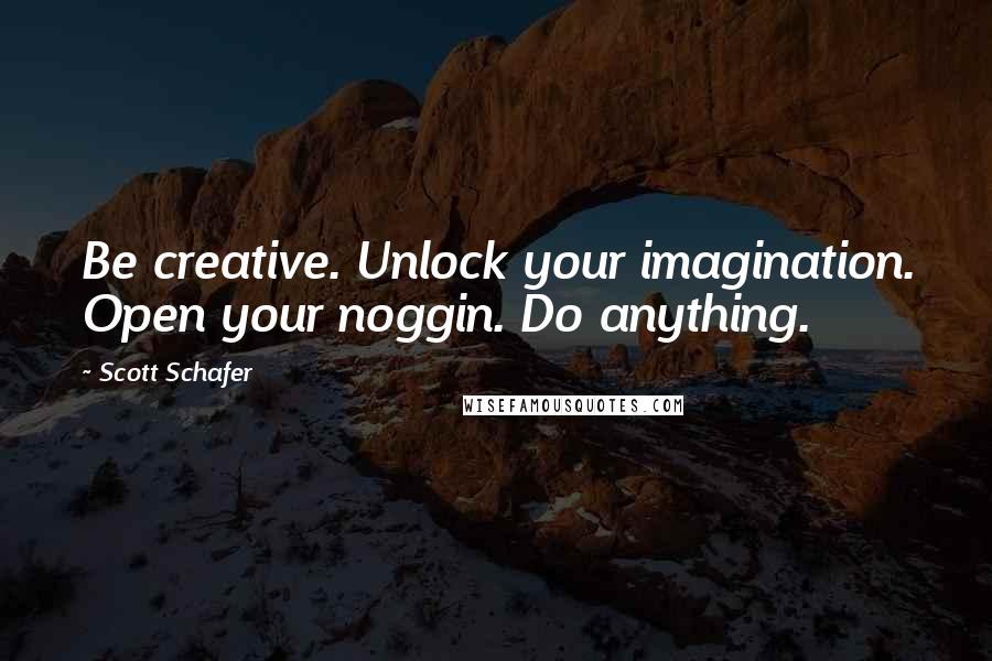 Scott Schafer quotes: Be creative. Unlock your imagination. Open your noggin. Do anything.