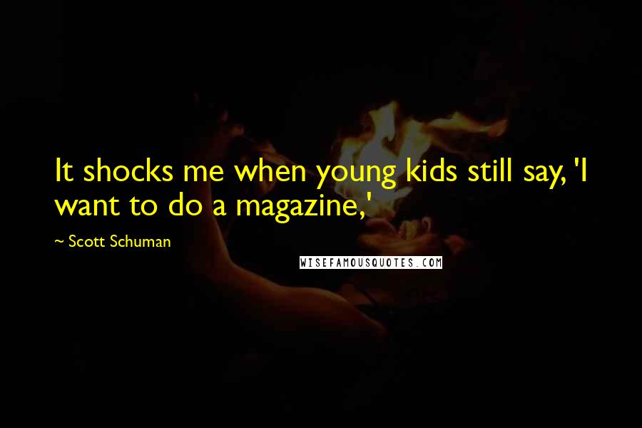 Scott Schuman quotes: It shocks me when young kids still say, 'I want to do a magazine,'