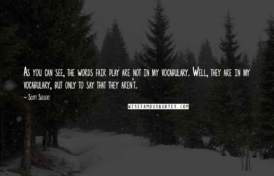 Scott Seegert quotes: As you can see, the words fair play are not in my vocabulary. Well, they are in my vocabulary, but only to say that they aren't.