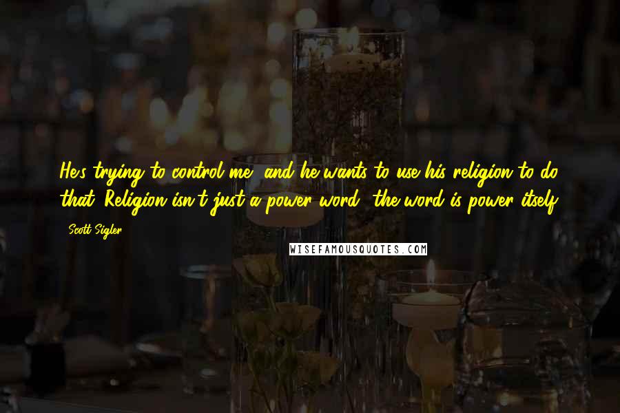 Scott Sigler quotes: He's trying to control me, and he wants to use his religion to do that. Religion isn't just a power word- the word is power itself. Scott Sigler quotes: He's trying to control me, and he wants to use his religion to do that. Religion isn't just a power word- the word is power itself.