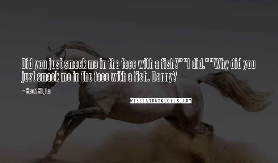 Scott Sigler quotes: Did you just smack me in the face with a fish?""I did.""Why did you just smack me in the face with a fish, Danny?