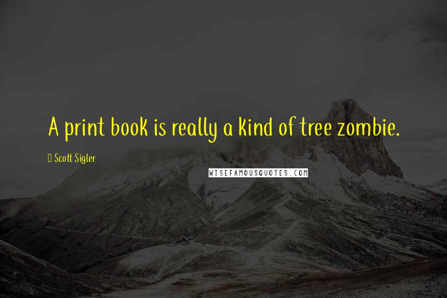 Scott Sigler quotes: A print book is really a kind of tree zombie.