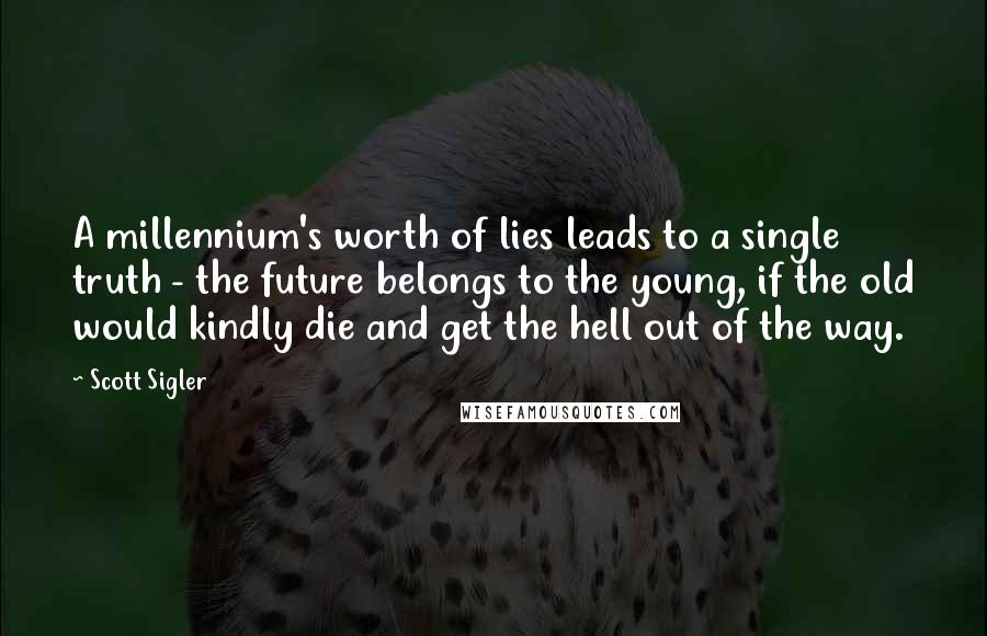 Scott Sigler quotes: A millennium's worth of lies leads to a single truth - the future belongs to the young, if the old would kindly die and get the hell out of the