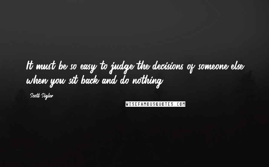 Scott Sigler quotes: It must be so easy to judge the decisions of someone else when you sit back and do nothing.