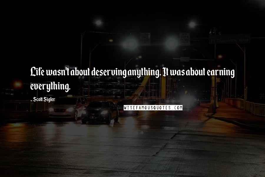 Scott Sigler quotes: Life wasn't about deserving anything. It was about earning everything.