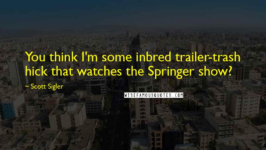 Scott Sigler quotes: You think I'm some inbred trailer-trash hick that watches the Springer show?