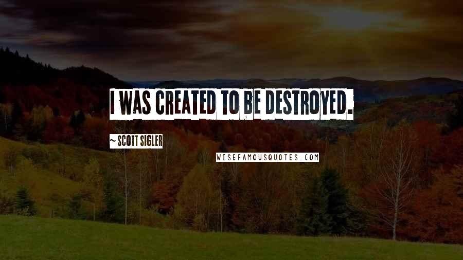 Scott Sigler quotes: I was created to be destroyed.