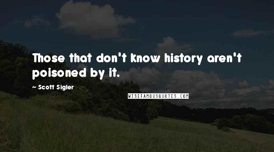 Scott Sigler quotes: Those that don't know history aren't poisoned by it.