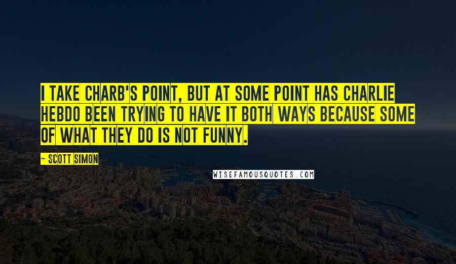 Scott Simon quotes: I take Charb's point, but at some point has Charlie Hebdo been trying to have it both ways because some of what they do is not funny.