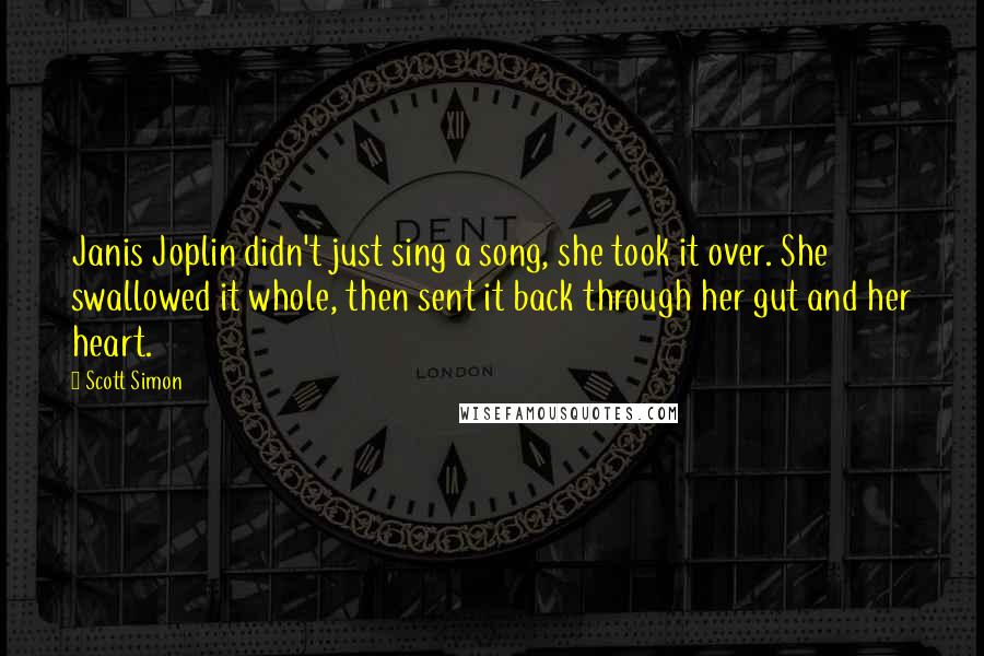 Scott Simon quotes: Janis Joplin didn't just sing a song, she took it over. She swallowed it whole, then sent it back through her gut and her heart.