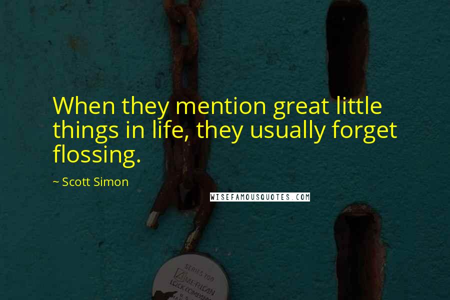 Scott Simon quotes: When they mention great little things in life, they usually forget flossing.