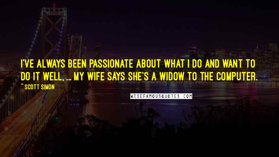 Scott Simon quotes: I've always been passionate about what I do and want to do it well, ... My wife says she's a widow to the computer.