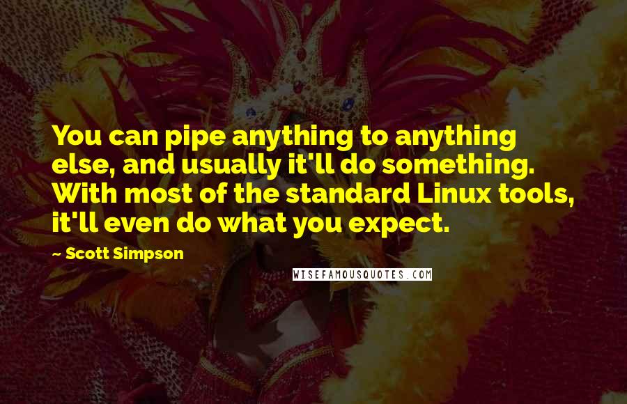 Scott Simpson quotes: You can pipe anything to anything else, and usually it'll do something. With most of the standard Linux tools, it'll even do what you expect.