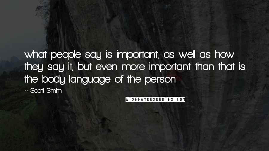 Scott Smith quotes: what people say is important, as well as how they say it, but even more important than that is the body language of the person.