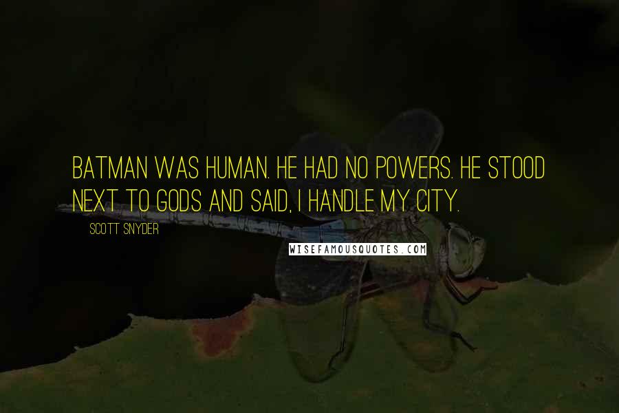 Scott Snyder quotes: Batman was human. He had no powers. He stood next to Gods and said, I handle my city.