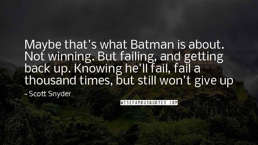 Scott Snyder quotes: Maybe that's what Batman is about. Not winning. But failing, and getting back up. Knowing he'll fail, fail a thousand times, but still won't give up