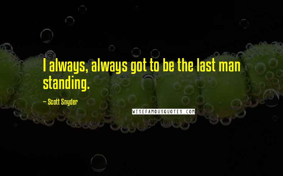 Scott Snyder quotes: I always, always got to be the last man standing.