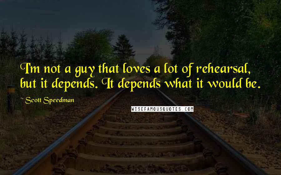 Scott Speedman quotes: I'm not a guy that loves a lot of rehearsal, but it depends. It depends what it would be.