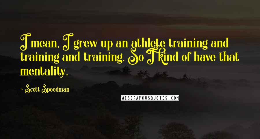 Scott Speedman quotes: I mean, I grew up an athlete training and training and training. So I kind of have that mentality.