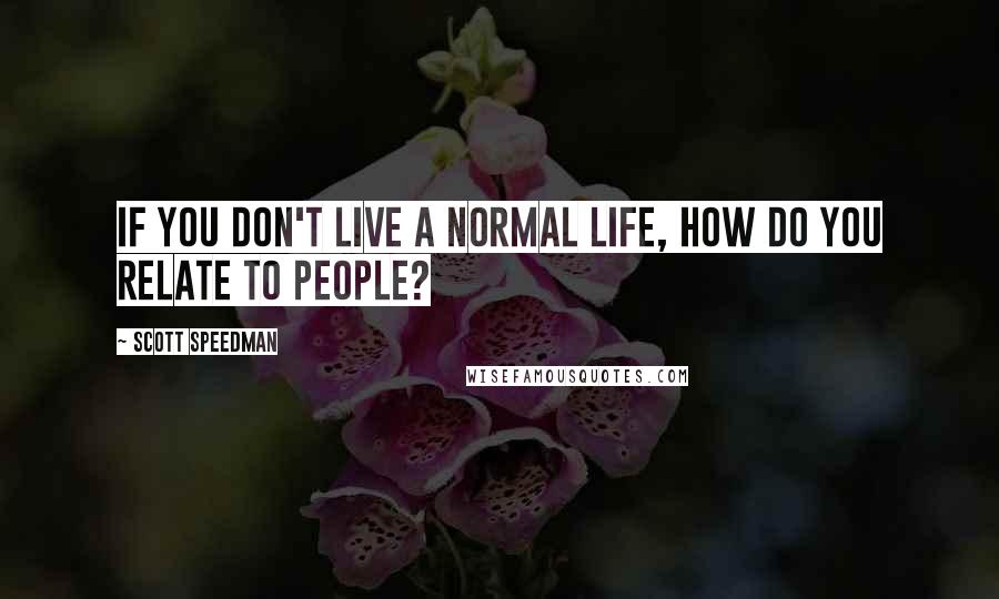 Scott Speedman quotes: If you don't live a normal life, how do you relate to people?