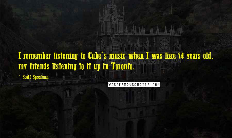 Scott Speedman quotes: I remember listening to Cube's music when I was like 14 years old, my friends listening to it up in Toronto.