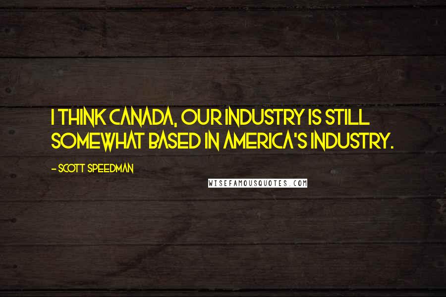 Scott Speedman quotes: I think Canada, our industry is still somewhat based in America's industry.