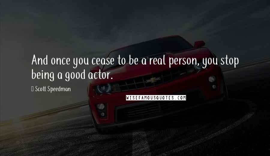 Scott Speedman quotes: And once you cease to be a real person, you stop being a good actor.