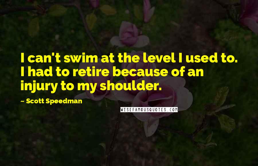Scott Speedman quotes: I can't swim at the level I used to. I had to retire because of an injury to my shoulder.