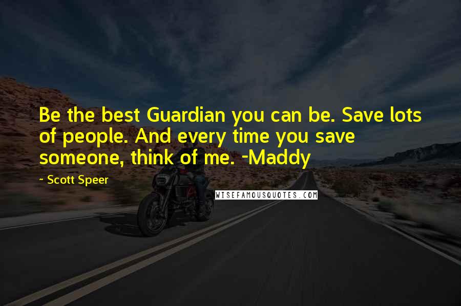 Scott Speer quotes: Be the best Guardian you can be. Save lots of people. And every time you save someone, think of me. -Maddy