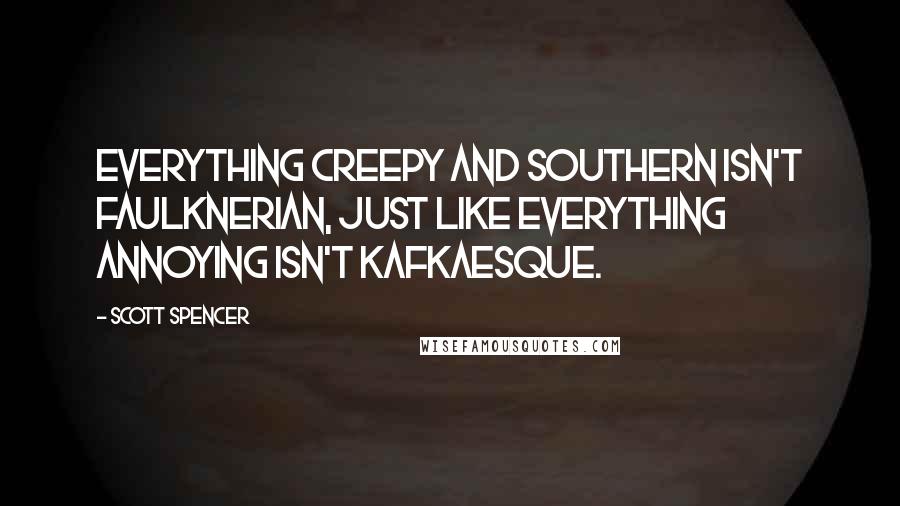 Scott Spencer quotes: Everything creepy and Southern isn't Faulknerian, just like everything annoying isn't Kafkaesque.