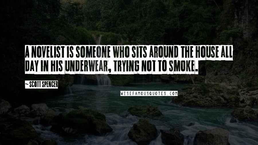 Scott Spencer quotes: A novelist is someone who sits around the house all day in his underwear, trying not to smoke.