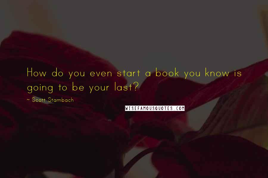 Scott Stambach quotes: How do you even start a book you know is going to be your last?