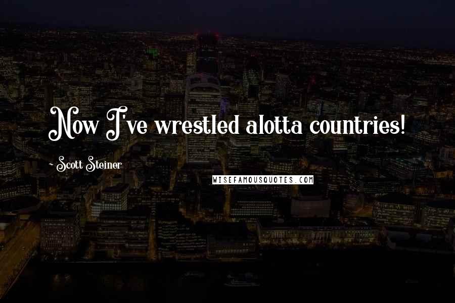 Scott Steiner quotes: Now I've wrestled alotta countries!